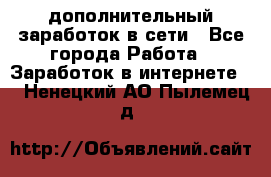 дополнительный заработок в сети - Все города Работа » Заработок в интернете   . Ненецкий АО,Пылемец д.